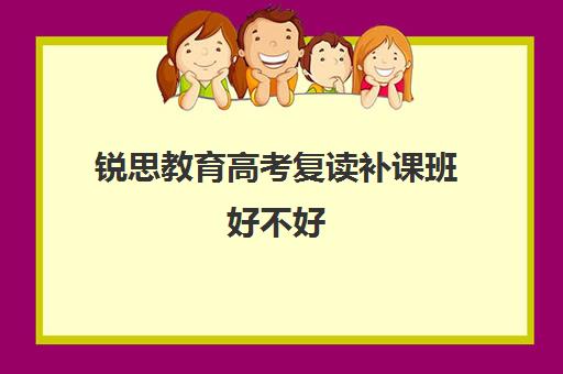 锐思教育高考复读补课班好不好（高考复读班高考复读学校排名）