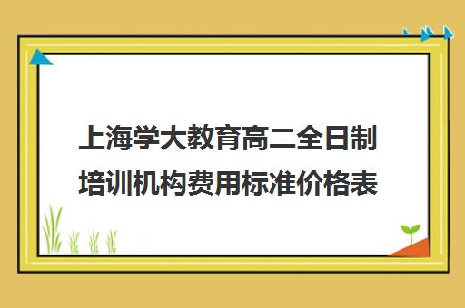 上海学大教育高二全日制培训机构费用标准价格表（学大教育价格表）