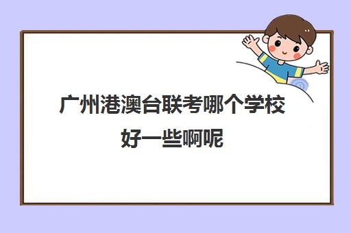 广州港澳台联考哪个学校好一些啊呢(港澳台联考学校哪家好)