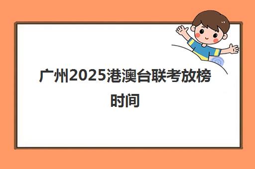 广州2025港澳台联考放榜时间(2025港澳台联考人数)