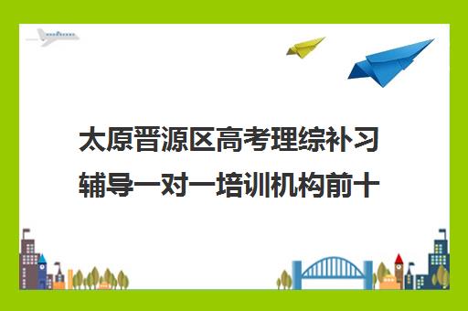 太原晋源区高考理综补习辅导一对一培训机构前十排名