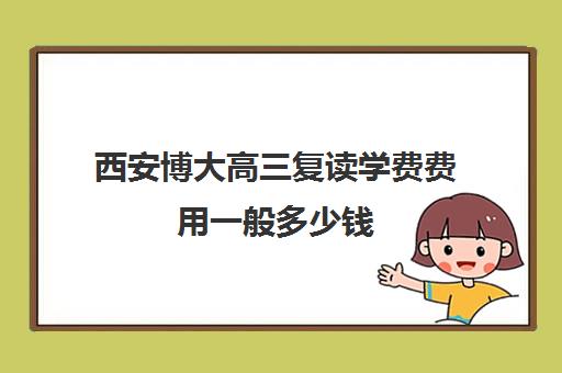 西安博大高三复读学费费用一般多少钱(西安高三冲刺班封闭式一般多少钱)