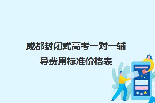成都封闭式高考一对一辅导费用标准价格表(掌门一对一的价格表)