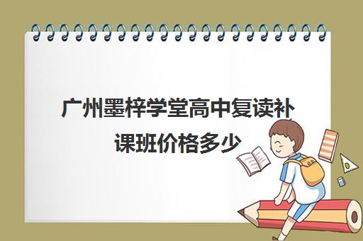 广州墨梓学堂高中复读补课班价格多少(高中怎么复读) 广州墨梓学堂高中复读补课班价格多少(高中怎么复读)