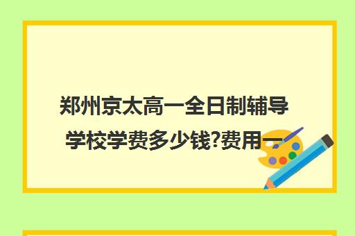 郑州京太高一全日制辅导学校学费多少钱?费用一览表(高一下学期学费是多少)