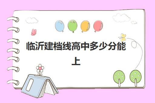 临沂建档线高中多少分能上(中考没过建档线能上高中吗) 临沂建档线高中多少分能上(中考没过建档线能上高中吗)