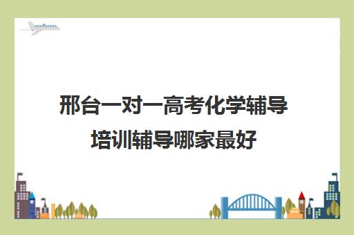 邢台一对一高考化学辅导培训辅导哪家最好(河北高考补课机构)