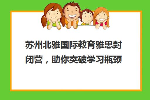 苏州北雅国际教育雅思封闭营，助你突破学习瓶颈