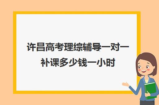 许昌高考理综辅导一对一补课多少钱一小时(高中补课一对一收费标准)
