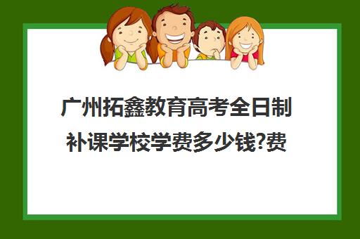 广州拓鑫教育高考全日制补课学校学费多少钱?费用一览表(高三培训机构学费一般多少)
