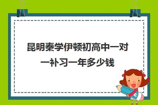 昆明秦学伊顿初高中一对一补习一年多少钱