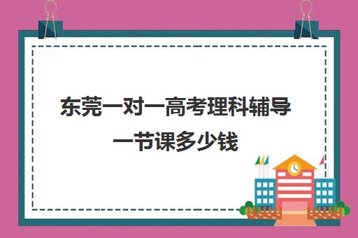 东莞一对一高考理科辅导一节课多少钱(初中一对一辅导哪个好)