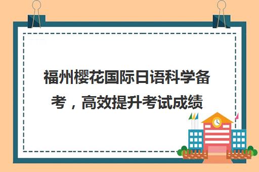 福州樱花国际日语科学备考,高效提升考试成绩 福州樱花国际日语科学备考,高效提升考试成绩