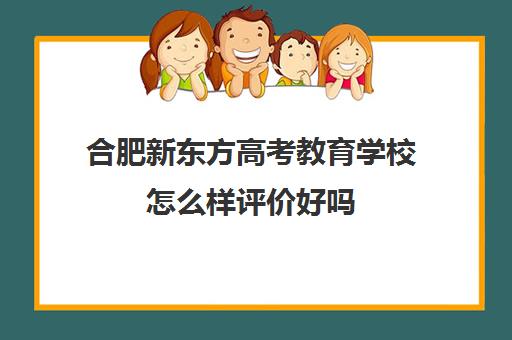 合肥新东方高考教育学校怎么样评价好吗(合肥新东方是什么学校) 合肥新东方高考教育学校怎么样评价好吗(合肥新东方是什么学校)