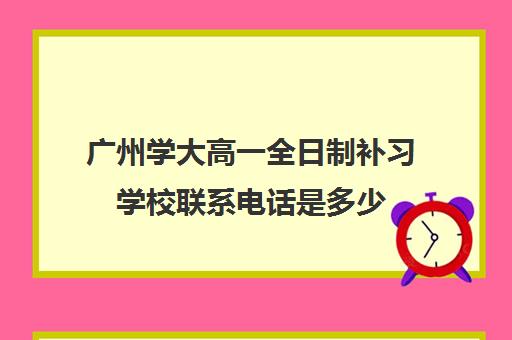 广州学大高一全日制补习学校联系电话是多少
