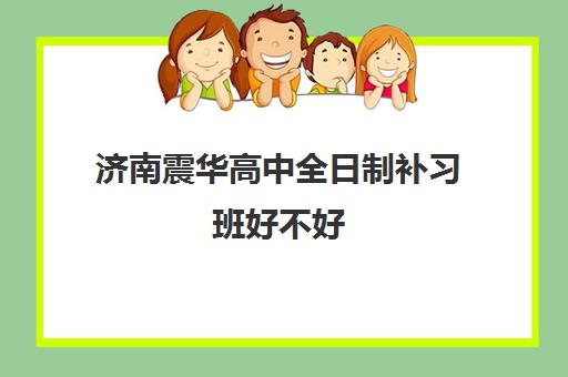 济南震华高中全日制补习班好不好 济南震华高中全日制补习班好不好