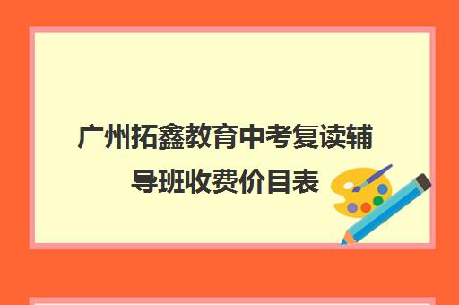 广州拓鑫教育中考复读辅导班收费价目表(广州高三复读学校排名及费用)