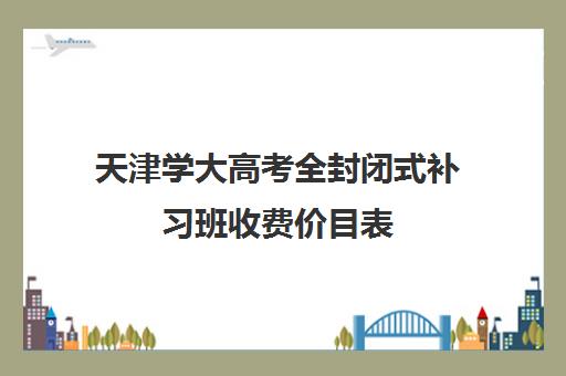 天津学大高考全封闭式补习班收费价目表 天津学大高考全封闭式补习班收费价目表