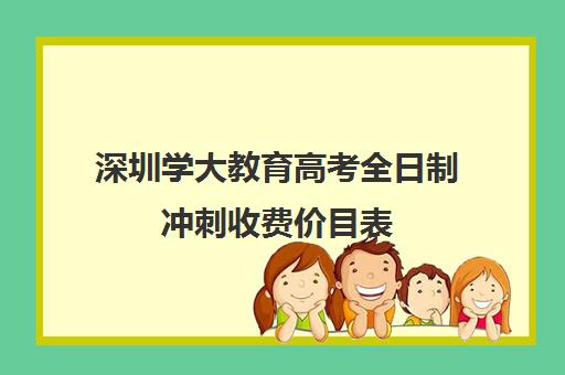 深圳学大教育高考全日制冲刺收费价目表(深圳高考200多可以上什么学校)