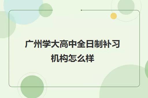广州学大高中全日制补习机构怎么样