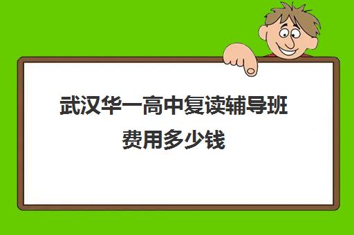 武汉华一高中复读辅导班费用多少钱(湖北复读学校排名及费用)