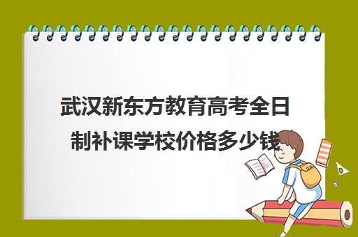 武汉新东方教育高考全日制补课学校价格多少钱(新东方全日制高考班收费)