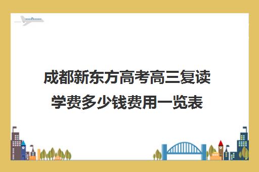 成都新东方高考高三复读学费多少钱费用一览表(新东方高考复读班价格)