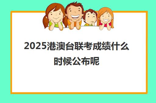 2025港澳台联考成绩什么时候公布呢(港澳台全国联考真题)