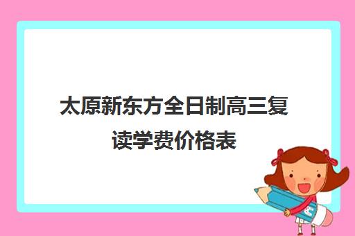 太原新东方全日制高三复读学费价格表(新东方全日制高考班收费) 太原新东方全日制高三复读学费价格表(新东方全日制高考班收费)