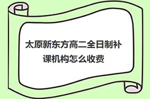 太原新东方高二全日制补课机构怎么收费(高二全封闭辅导班)
