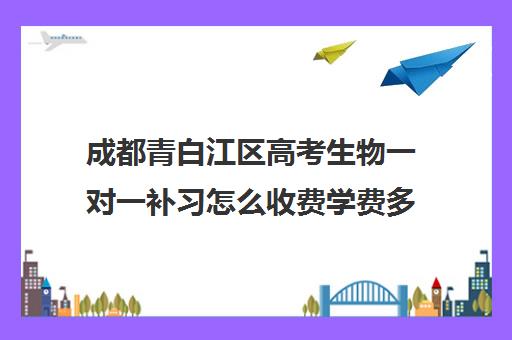 成都青白江区高考生物一对一补习怎么收费学费多少钱