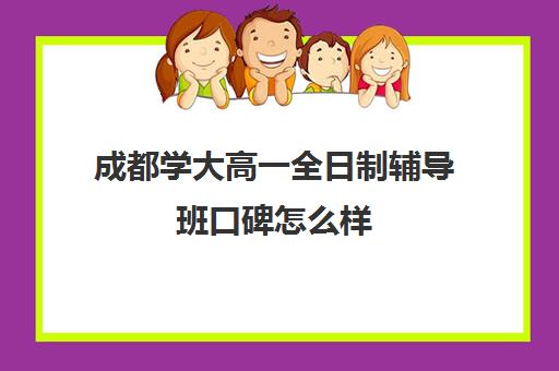 成都学大高一全日制辅导班口碑怎么样(高考辅导班)
