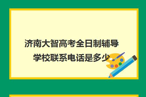 济南大智高考全日制辅导学校联系电话是多少(德州大智教育辅导怎么样)