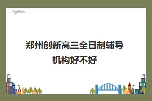 郑州创新高三全日制辅导机构好不好(高三补课全日制有用吗)