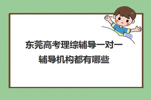 东莞高考理综辅导一对一辅导机构都有哪些(东莞补课哪个机构比较好)