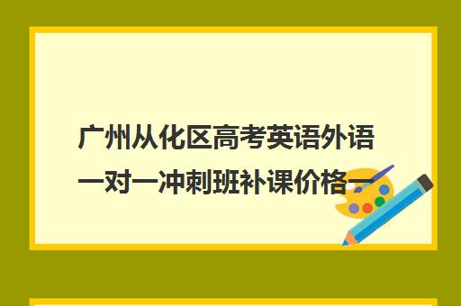 广州从化区高考英语外语一对一冲刺班补课价格一般多少钱(高三零基础学英语来得及吗)