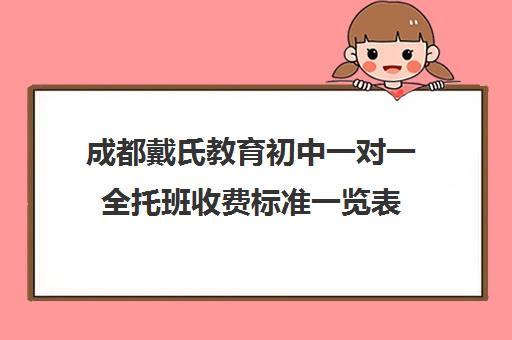 成都戴氏教育初中一对一全托班收费标准一览表（戴氏教育一对一补课好多钱）