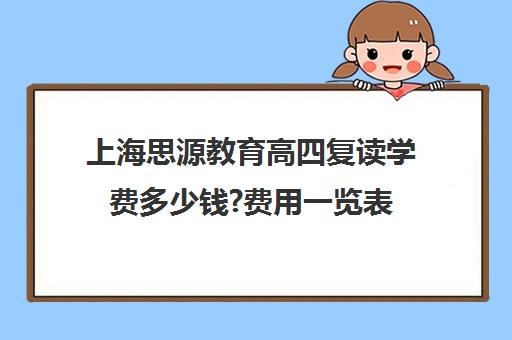 上海思源教育高四复读学费多少钱?费用一览表（上海高考复读学校哪个好）