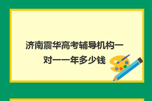 济南震华高考辅导机构一对一一年多少钱(济南震华培训学校怎么样)
