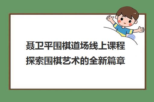 聂卫平围棋道场线上课程探索围棋艺术的全新篇章