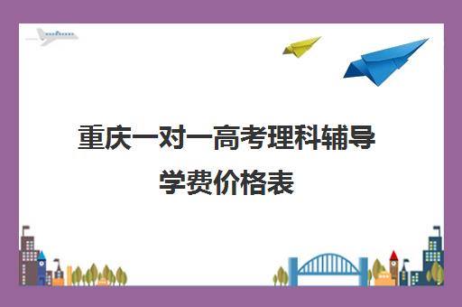 重庆一对一高考理科辅导学费价格表(掌门一对一的价格表)