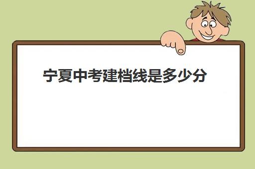 宁夏中考建档线是多少分(中考建档线有什么用)