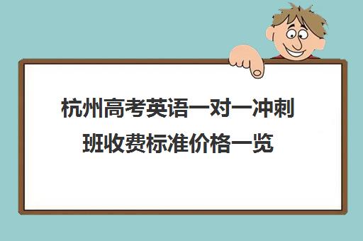 杭州高考英语一对一冲刺班收费标准价格一览(高三英语一对一补课有用吗) 杭州高考英语一对一冲刺班收费标准价格一览(高三英语一对一补课有用吗)
