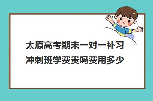 太原高考期末一对一补习冲刺班学费贵吗费用多少钱