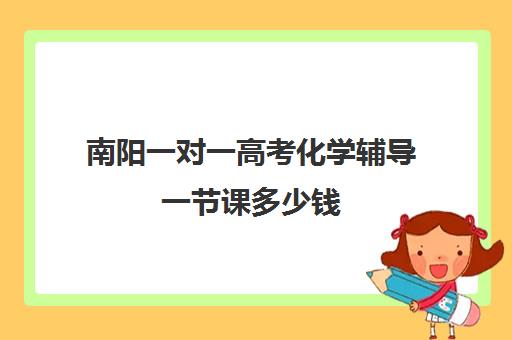 南阳一对一高考化学辅导一节课多少钱(南阳高中一对一辅导班) 南阳一对一高考化学辅导一节课多少钱(南阳高中一对一辅导班)