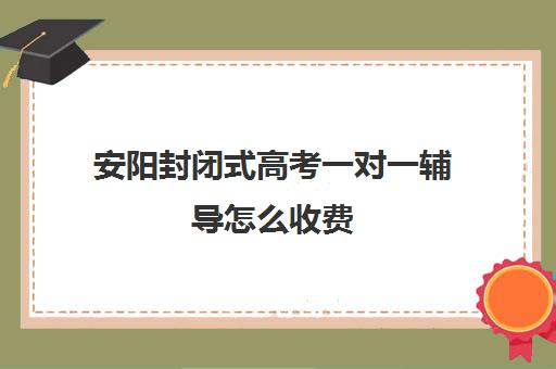 安阳封闭式高考一对一辅导怎么收费(安阳一对一辅导收费标准)