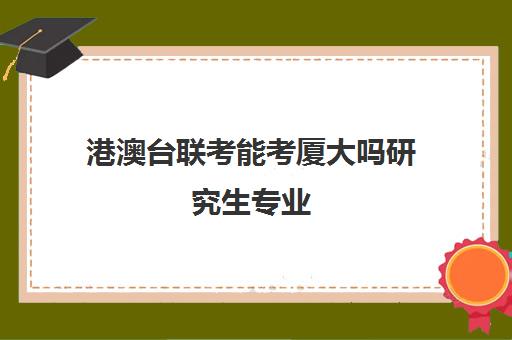 港澳台联考能考厦大吗研究生专业(港澳台联考能考哪些学校)