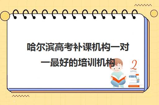 哈尔滨高考补课机构一对一最好培训机构(哈尔滨高中全日制培训机构有哪些) 哈尔滨高考补课机构一对一最好培训机构(哈尔滨高中全日制培训机构有哪些)