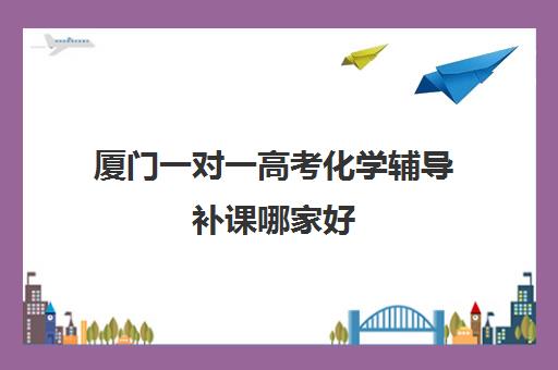厦门一对一高考化学辅导补课哪家好(一对一补课收费标准)