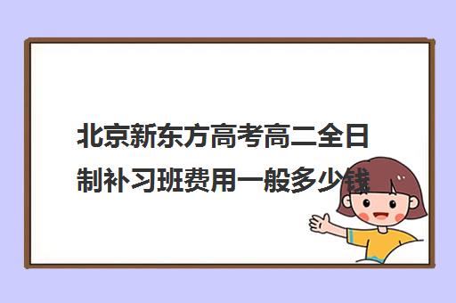 北京新东方高考高二全日制补习班费用一般多少钱